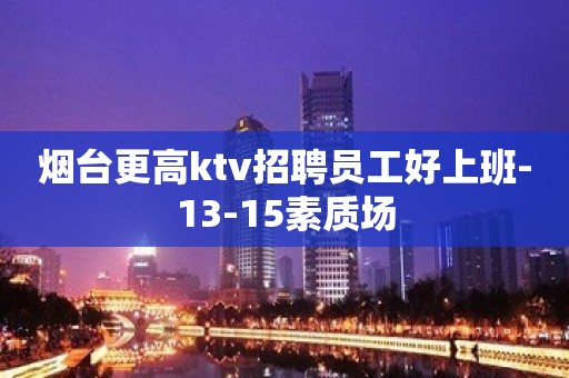 烟台更高ktv招聘员工好上班-13-15素质场