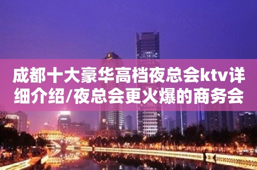 成都十大豪华高档夜总会ktv详细介绍/夜总会更火爆的商务会所一