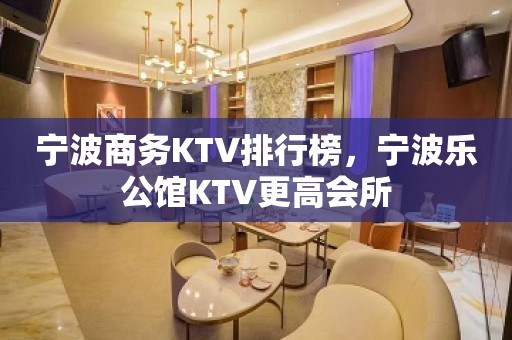 宁波商务KTV排行榜，宁波乐公馆KTV更高会所