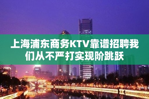 上海浦东商务KTV靠谱招聘我们从不严打实现阶跳跃