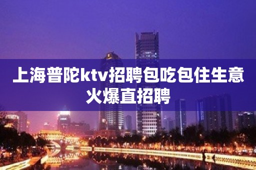 上海普陀ktv招聘包吃包住生意火爆直招聘