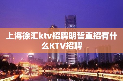 上海徐汇ktv招聘明哲直招有什么KTV招聘