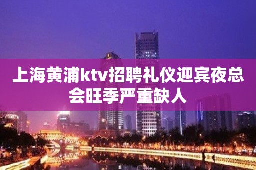 上海黄浦ktv招聘礼仪迎宾夜总会旺季严重缺人