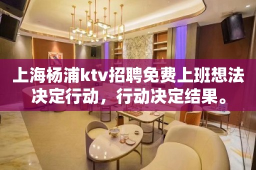 上海杨浦ktv招聘免费上班想法决定行动，行动决定结果。