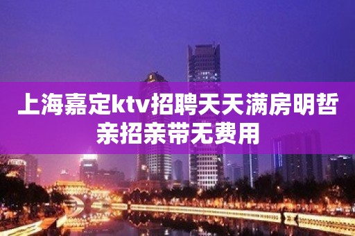 上海嘉定ktv招聘天天满房明哲亲招亲带无费用