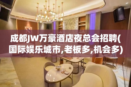 成都JW万豪酒店夜总会招聘(国际娱乐城市,老板多,机会多)