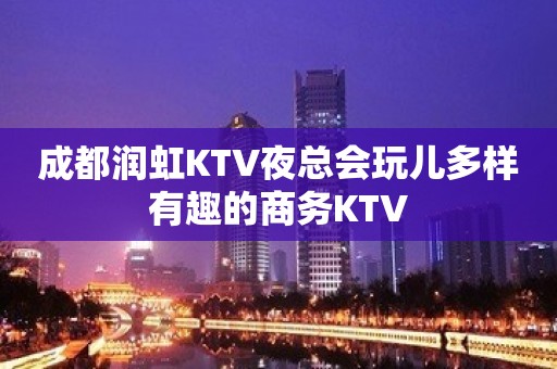 成都润虹KTV夜总会玩儿多样有趣的商务KTV