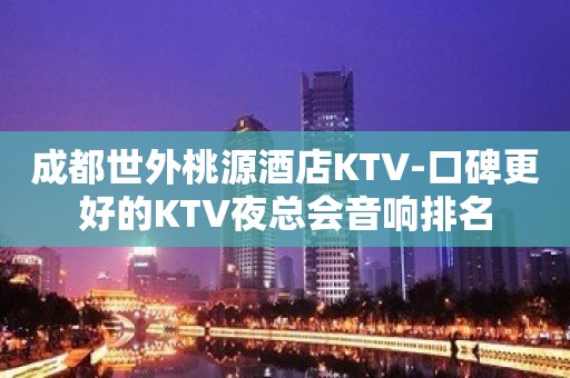 成都世外桃源酒店KTV-口碑更好的KTV夜总会音响排名