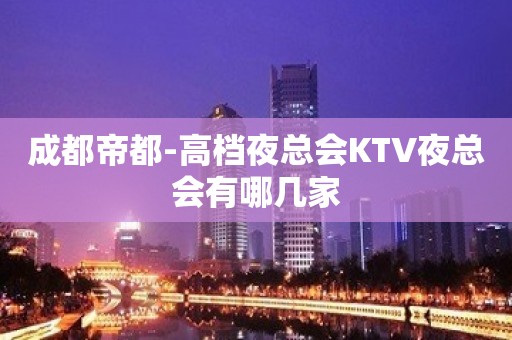 成都帝都-高档夜总会KTV夜总会有哪几家