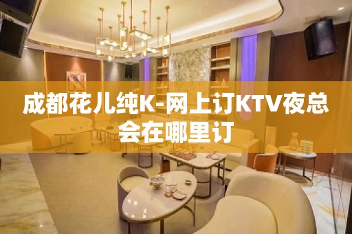 成都花儿纯K-网上订KTV夜总会在哪里订