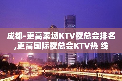 成都-更高素场KTV夜总会排名,更高国际夜总会KTV热 线