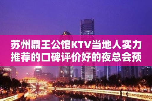 苏州鼎王公馆KTV当地人实力推荐的口碑评价好的夜总会预订