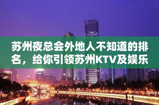 苏州夜总会外地人不知道的排名，给你引领苏州KTV及娱乐消费