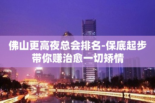 佛山更高夜总会排名-保底起步带你赚治愈一切矫情