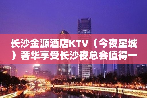 长沙金源酒店KTV（今夜星城）奢华享受长沙夜总会值得一去