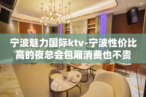 宁波魅力国际ktv-宁波性价比高的夜总会包厢消费也不贵