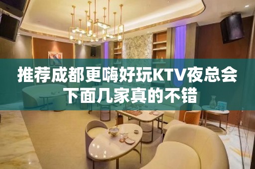 推荐成都更嗨好玩KTV夜总会 下面几家真的不错