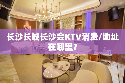 长沙长城长沙会KTV消费/地址在哪里？