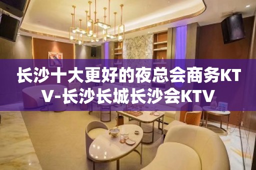 长沙十大更好的夜总会商务KTV-长沙长城长沙会KTV