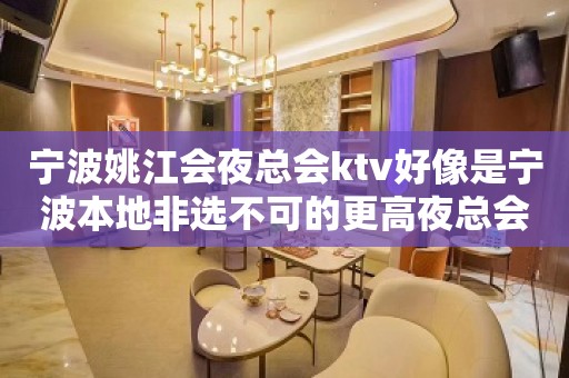 宁波姚江会夜总会ktv好像是宁波本地非选不可的更高夜总会