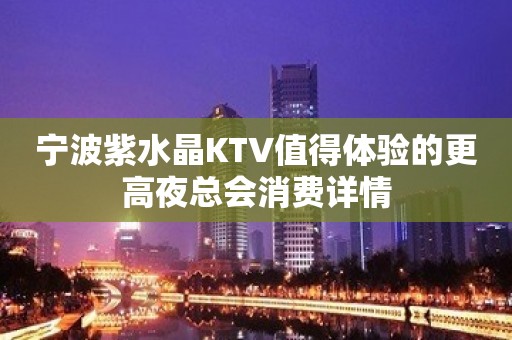 宁波紫水晶KTV值得体验的更高夜总会消费详情