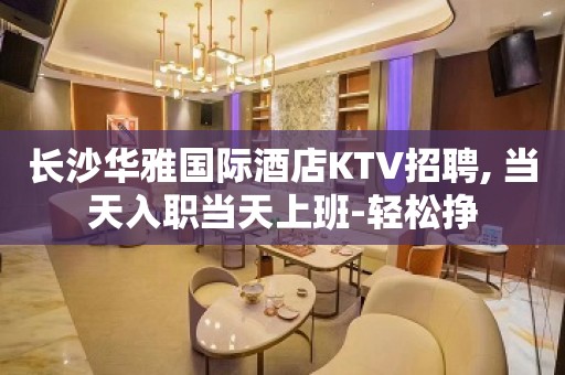 长沙华雅国际酒店KTV招聘, 当天入职当天上班-轻松挣