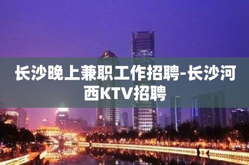 长沙晚上兼职工作招聘-长沙河西KTV招聘