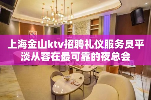 上海金山ktv招聘礼仪服务员平淡从容在最可靠的夜总会