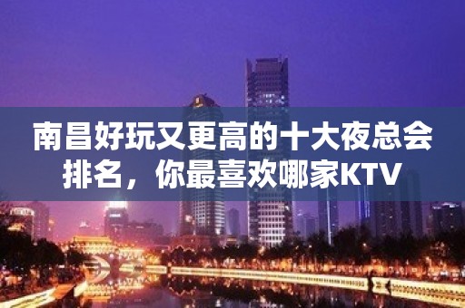 南昌好玩又更高的十大夜总会排名，你最喜欢哪家KTV