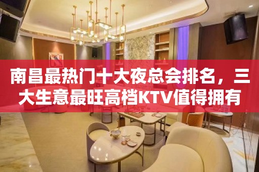 南昌最热门十大夜总会排名，三大生意最旺高档KTV值得拥有