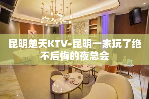 昆明楚天KTV-昆明一家玩了绝不后悔的夜总会