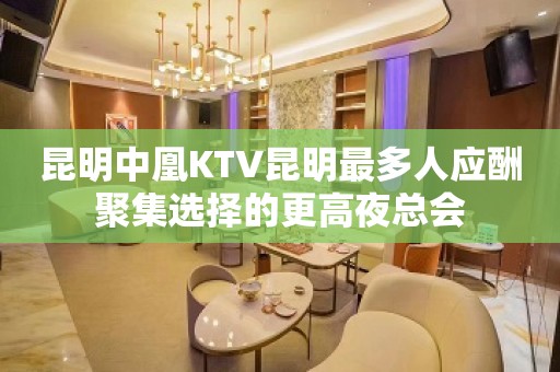 昆明中凰KTV昆明最多人应酬聚集选择的更高夜总会