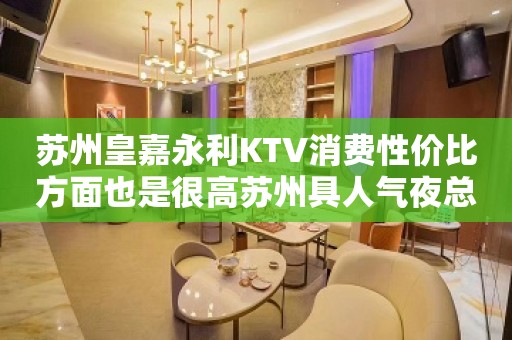 苏州皇嘉永利KTV消费性价比方面也是很高苏州具人气夜总会