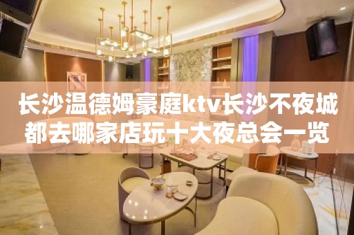 长沙温德姆豪庭ktv长沙不夜城都去哪家店玩十大夜总会一览