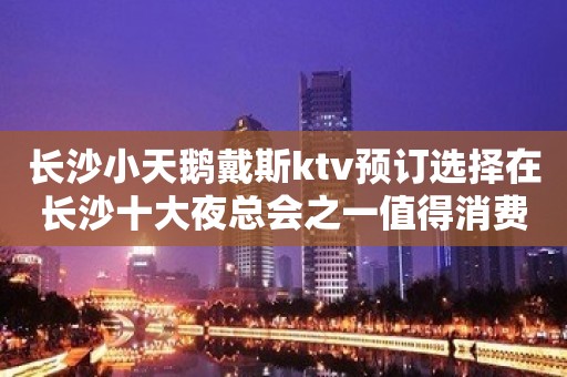 长沙小天鹅戴斯ktv预订选择在长沙十大夜总会之一值得消费