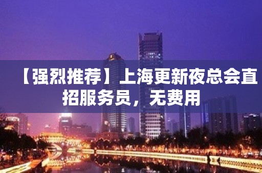 【强烈推荐】上海更新夜总会直招服务员，无费用