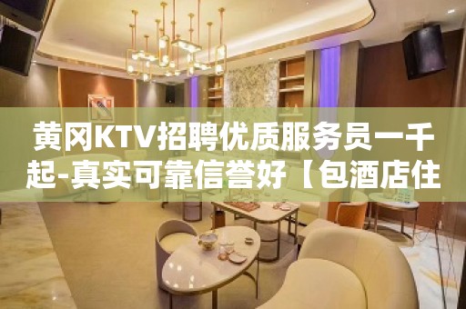 黄冈KTV招聘优质服务员一千起-真实可靠信誉好【包酒店住宿】