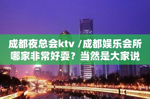 成都夜总会ktv /成都娱乐会所哪家非常好耍？当然是大家说了