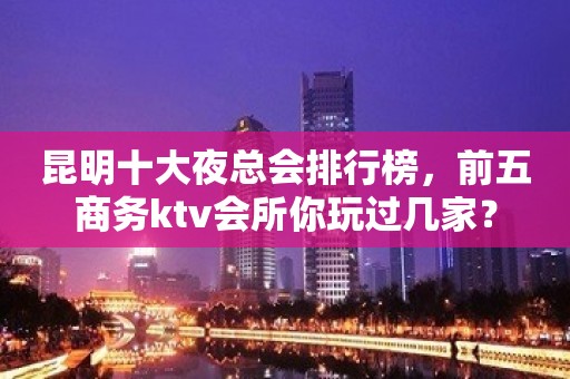 昆明十大夜总会排行榜，前五商务ktv会所你玩过几家？