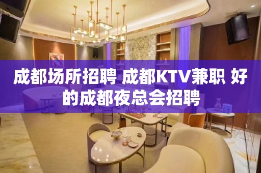 成都场所招聘 成都KTV兼职 好的成都夜总会招聘