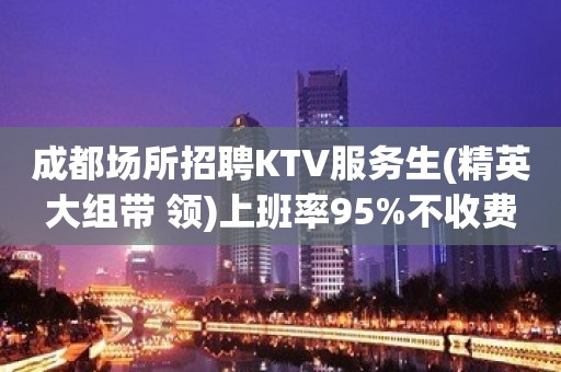 成都场所招聘KTV服务生(精英大组带 领)上班率95%不收费