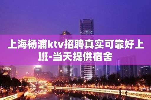 上海杨浦ktv招聘真实可靠好上班-当天提供宿舍