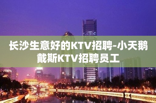 长沙生意好的KTV招聘-小天鹅戴斯KTV招聘员工