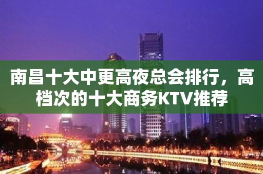 南昌十大中更高夜总会排行，高档次的十大商务KTV推荐