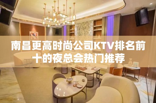 南昌更高时尚公司KTV排名前十的夜总会热门推荐