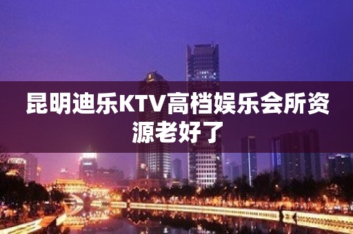 昆明迪乐KTV高档娱乐会所资源老好了