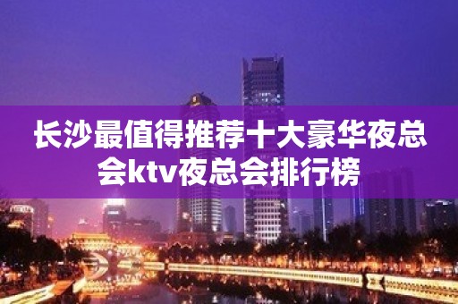 长沙最值得推荐十大豪华夜总会ktv夜总会排行榜