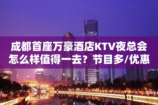 成都首座万豪酒店KTV夜总会怎么样值得一去？节目多/优惠多