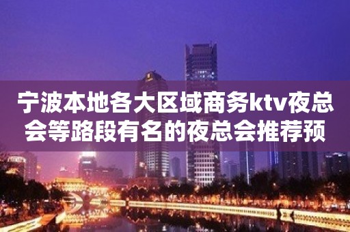 宁波本地各大区域商务ktv夜总会等路段有名的夜总会推荐预订