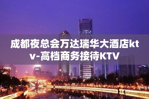 成都夜总会万达瑞华大酒店ktv-高档商务接待KTV